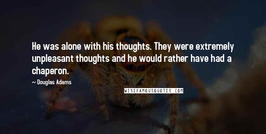 Douglas Adams Quotes: He was alone with his thoughts. They were extremely unpleasant thoughts and he would rather have had a chaperon.