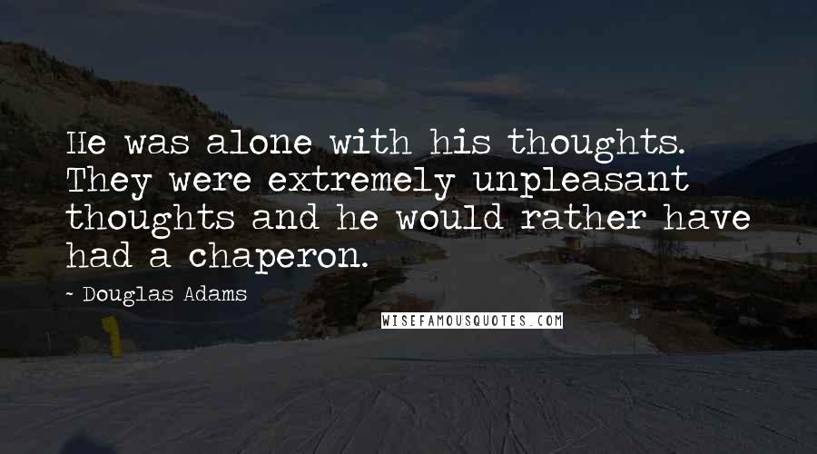 Douglas Adams Quotes: He was alone with his thoughts. They were extremely unpleasant thoughts and he would rather have had a chaperon.