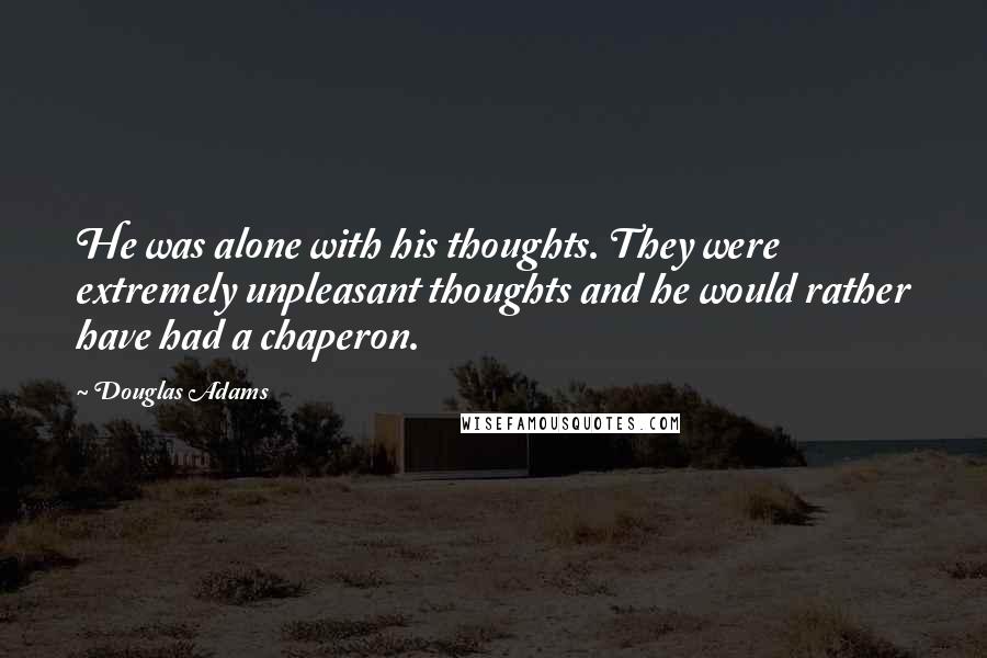 Douglas Adams Quotes: He was alone with his thoughts. They were extremely unpleasant thoughts and he would rather have had a chaperon.