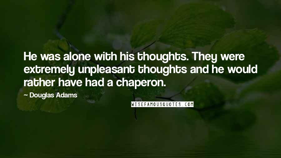 Douglas Adams Quotes: He was alone with his thoughts. They were extremely unpleasant thoughts and he would rather have had a chaperon.