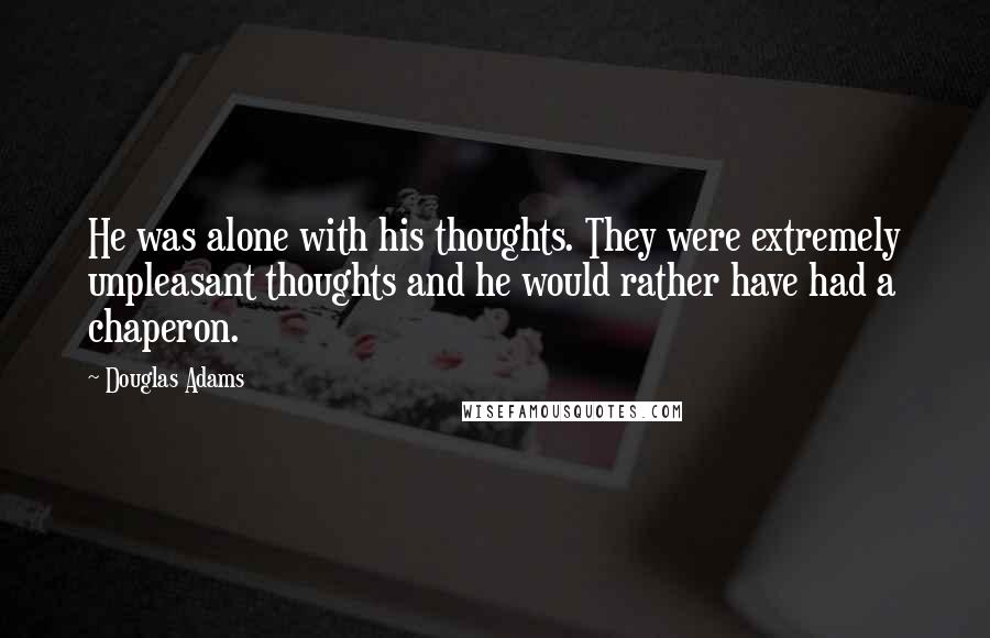Douglas Adams Quotes: He was alone with his thoughts. They were extremely unpleasant thoughts and he would rather have had a chaperon.