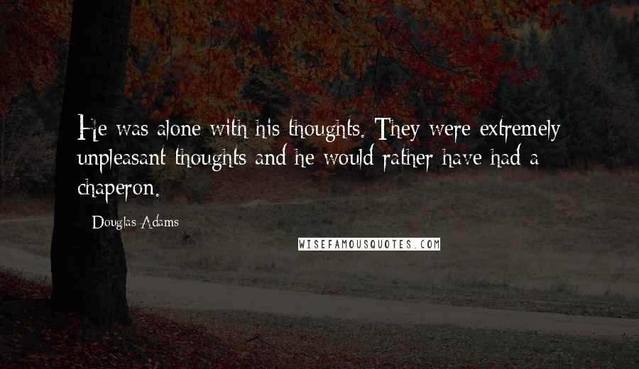 Douglas Adams Quotes: He was alone with his thoughts. They were extremely unpleasant thoughts and he would rather have had a chaperon.