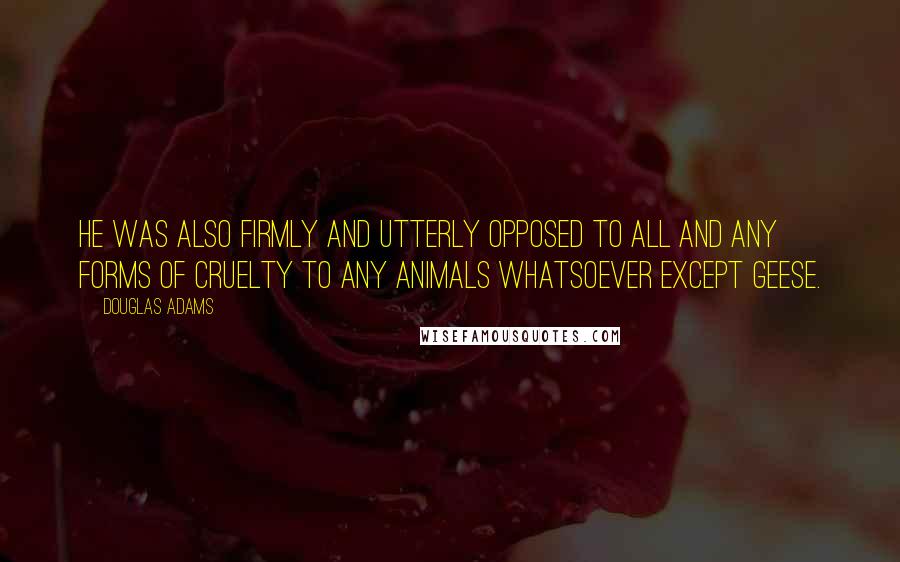 Douglas Adams Quotes: He was also firmly and utterly opposed to all and any forms of cruelty to any animals whatsoever except geese.