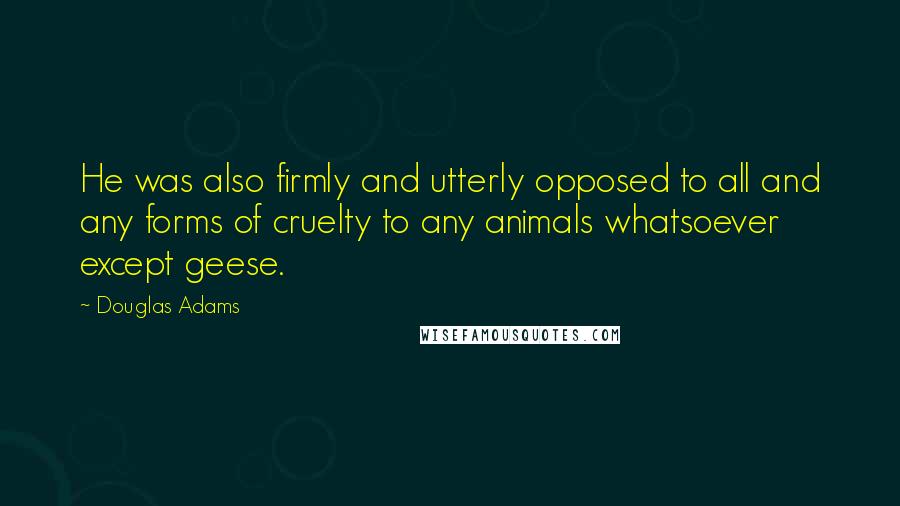 Douglas Adams Quotes: He was also firmly and utterly opposed to all and any forms of cruelty to any animals whatsoever except geese.