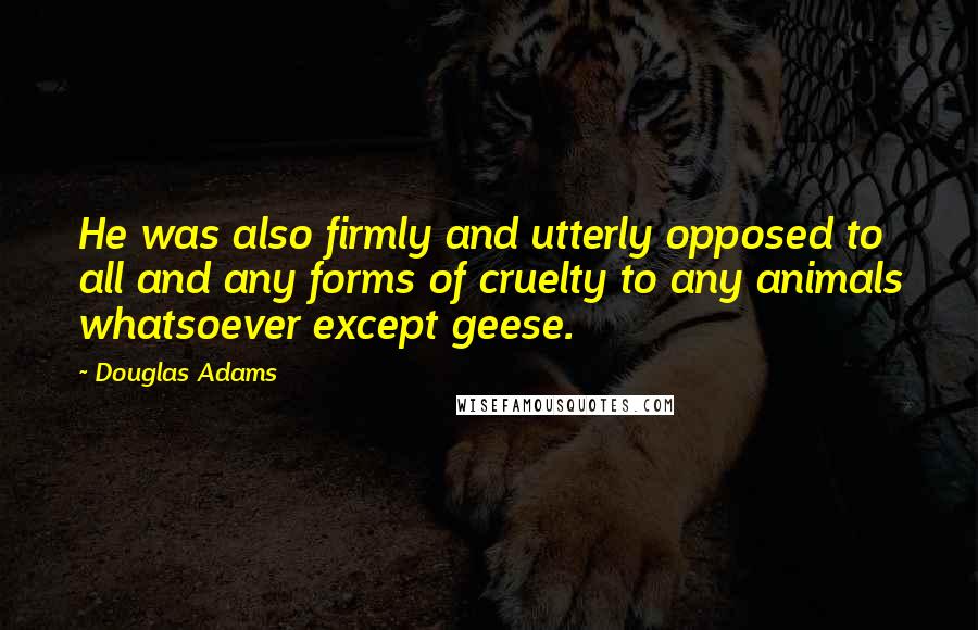 Douglas Adams Quotes: He was also firmly and utterly opposed to all and any forms of cruelty to any animals whatsoever except geese.