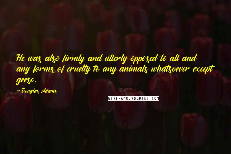 Douglas Adams Quotes: He was also firmly and utterly opposed to all and any forms of cruelty to any animals whatsoever except geese.