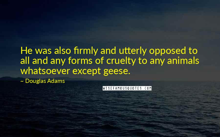 Douglas Adams Quotes: He was also firmly and utterly opposed to all and any forms of cruelty to any animals whatsoever except geese.