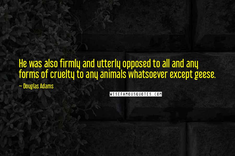 Douglas Adams Quotes: He was also firmly and utterly opposed to all and any forms of cruelty to any animals whatsoever except geese.