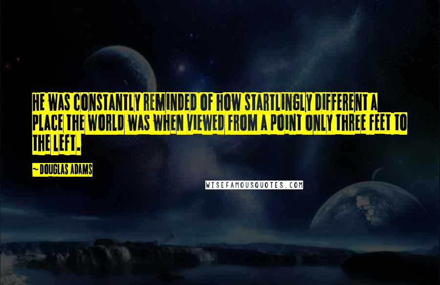 Douglas Adams Quotes: He was constantly reminded of how startlingly different a place the world was when viewed from a point only three feet to the left.