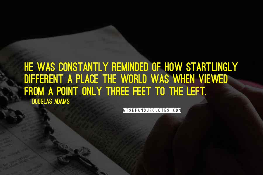 Douglas Adams Quotes: He was constantly reminded of how startlingly different a place the world was when viewed from a point only three feet to the left.