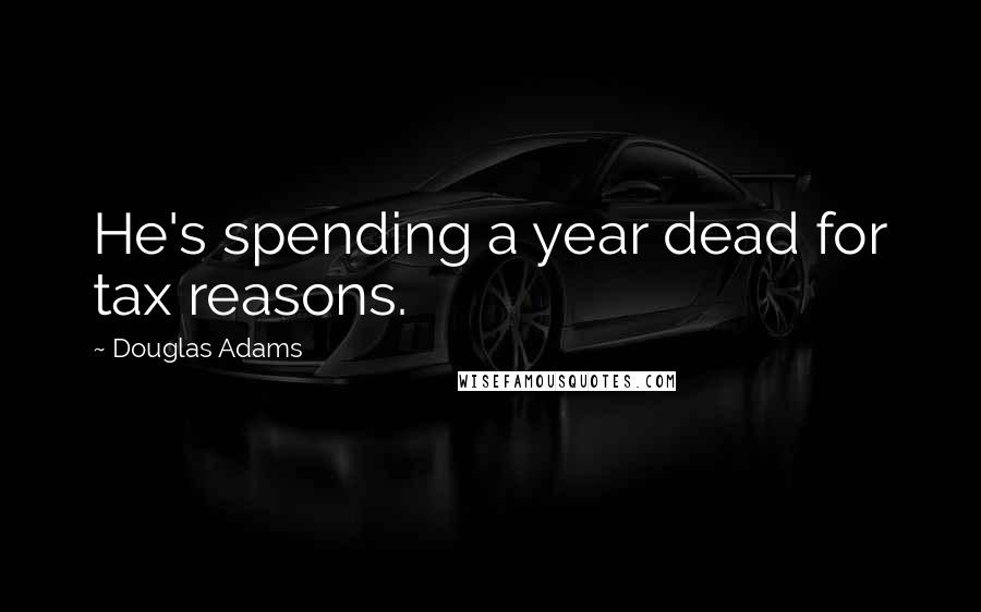 Douglas Adams Quotes: He's spending a year dead for tax reasons.