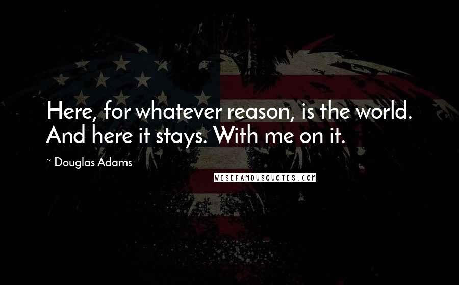 Douglas Adams Quotes: Here, for whatever reason, is the world. And here it stays. With me on it.
