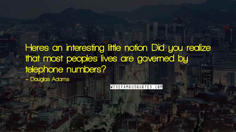 Douglas Adams Quotes: Here's an interesting little notion. Did you realize that most people's lives are governed by telephone numbers?