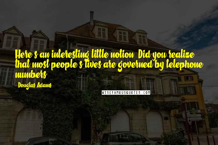 Douglas Adams Quotes: Here's an interesting little notion. Did you realize that most people's lives are governed by telephone numbers?