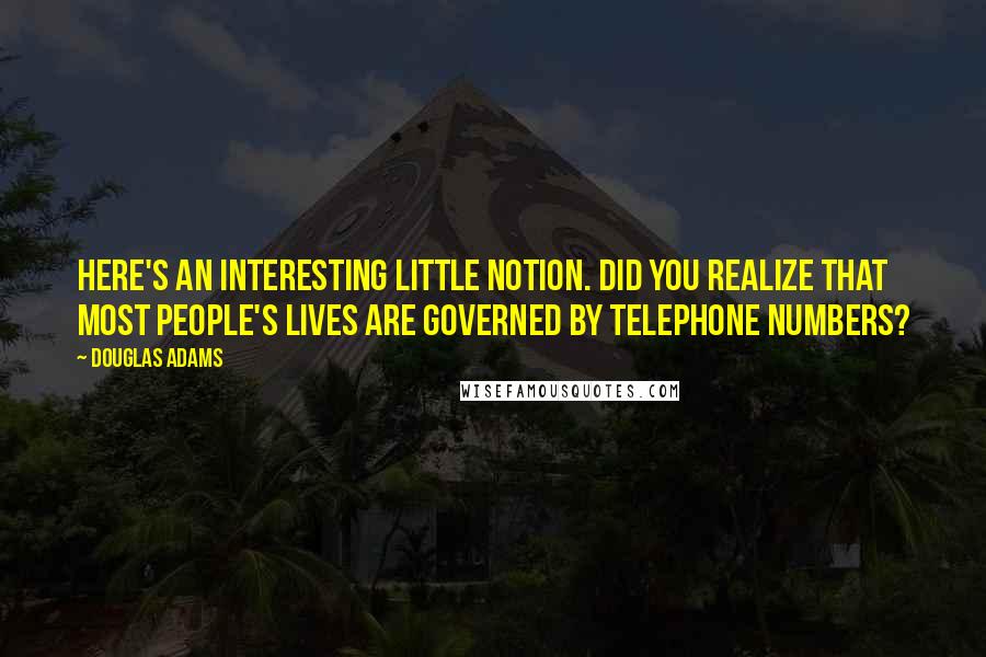 Douglas Adams Quotes: Here's an interesting little notion. Did you realize that most people's lives are governed by telephone numbers?