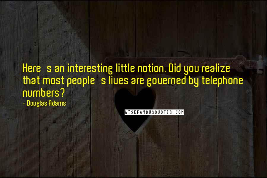 Douglas Adams Quotes: Here's an interesting little notion. Did you realize that most people's lives are governed by telephone numbers?