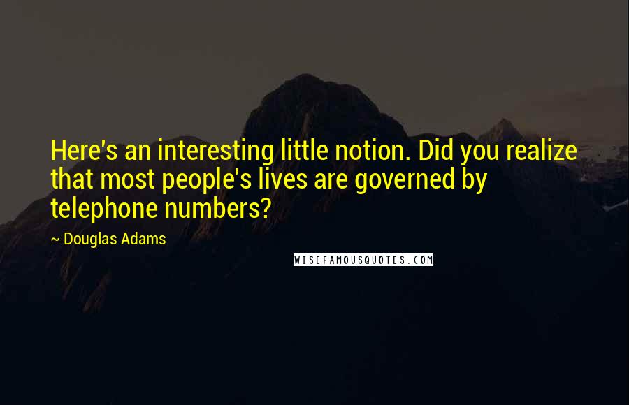 Douglas Adams Quotes: Here's an interesting little notion. Did you realize that most people's lives are governed by telephone numbers?