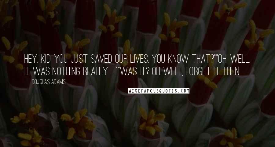 Douglas Adams Quotes: Hey, kid, you just saved our lives, you know that?""Oh, well, it was nothing really ... ""Was it? Oh well, forget it then