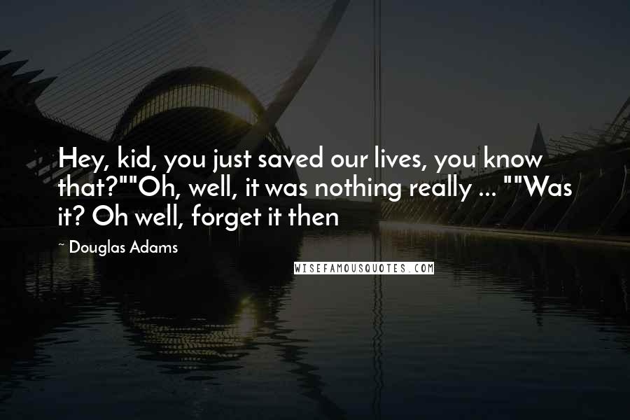 Douglas Adams Quotes: Hey, kid, you just saved our lives, you know that?""Oh, well, it was nothing really ... ""Was it? Oh well, forget it then