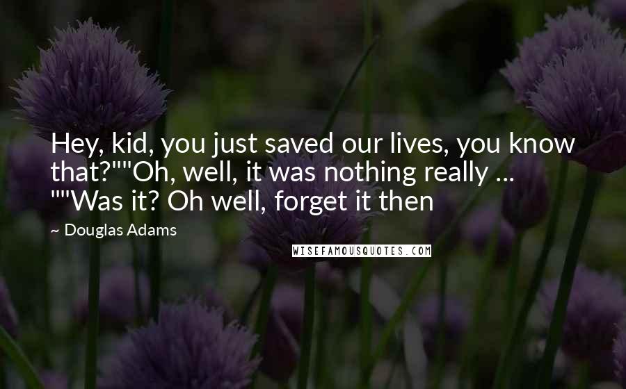 Douglas Adams Quotes: Hey, kid, you just saved our lives, you know that?""Oh, well, it was nothing really ... ""Was it? Oh well, forget it then