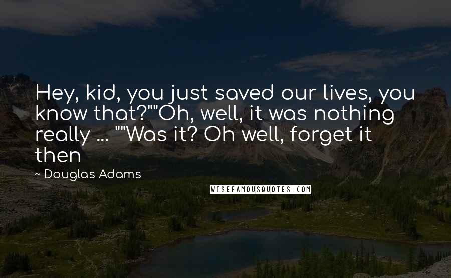 Douglas Adams Quotes: Hey, kid, you just saved our lives, you know that?""Oh, well, it was nothing really ... ""Was it? Oh well, forget it then