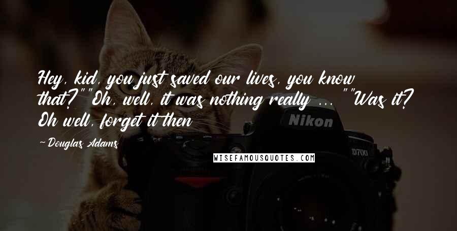 Douglas Adams Quotes: Hey, kid, you just saved our lives, you know that?""Oh, well, it was nothing really ... ""Was it? Oh well, forget it then