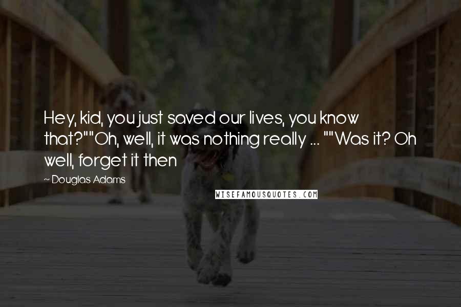 Douglas Adams Quotes: Hey, kid, you just saved our lives, you know that?""Oh, well, it was nothing really ... ""Was it? Oh well, forget it then