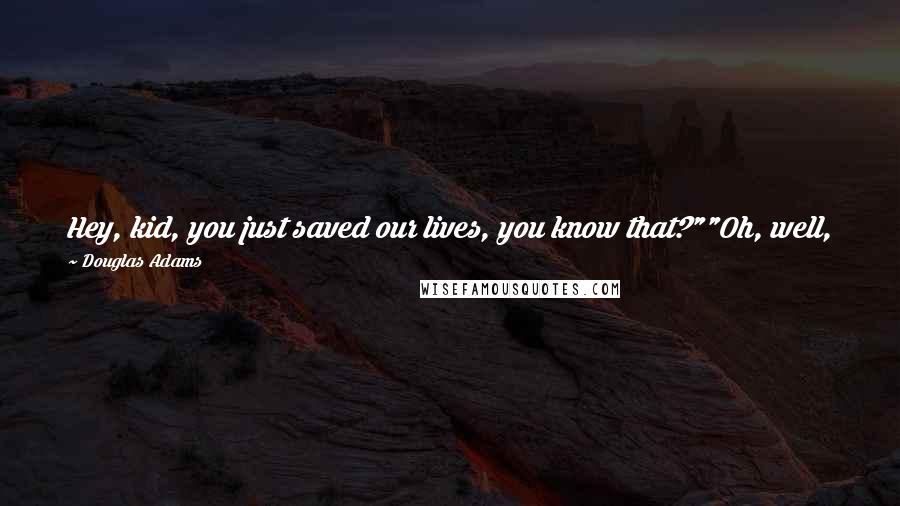 Douglas Adams Quotes: Hey, kid, you just saved our lives, you know that?""Oh, well, it was nothing really ... ""Was it? Oh well, forget it then