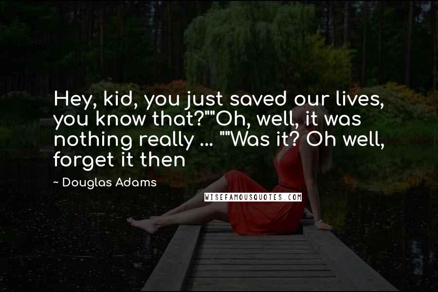 Douglas Adams Quotes: Hey, kid, you just saved our lives, you know that?""Oh, well, it was nothing really ... ""Was it? Oh well, forget it then