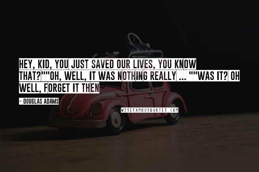 Douglas Adams Quotes: Hey, kid, you just saved our lives, you know that?""Oh, well, it was nothing really ... ""Was it? Oh well, forget it then