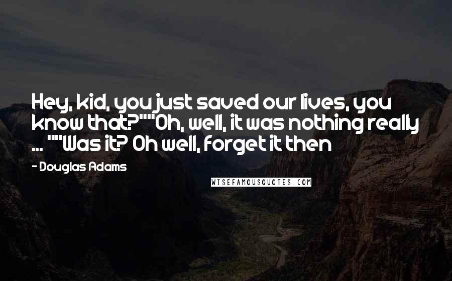 Douglas Adams Quotes: Hey, kid, you just saved our lives, you know that?""Oh, well, it was nothing really ... ""Was it? Oh well, forget it then