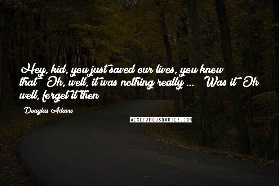 Douglas Adams Quotes: Hey, kid, you just saved our lives, you know that?""Oh, well, it was nothing really ... ""Was it? Oh well, forget it then