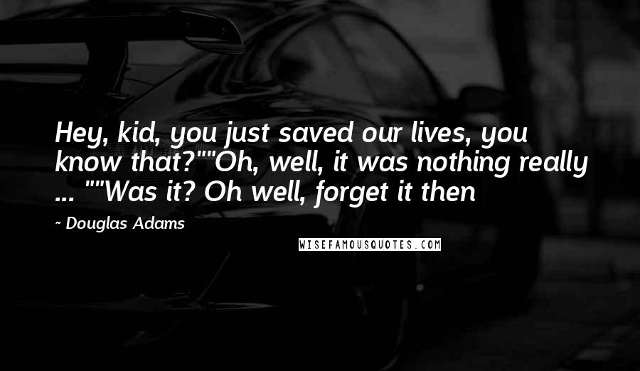 Douglas Adams Quotes: Hey, kid, you just saved our lives, you know that?""Oh, well, it was nothing really ... ""Was it? Oh well, forget it then