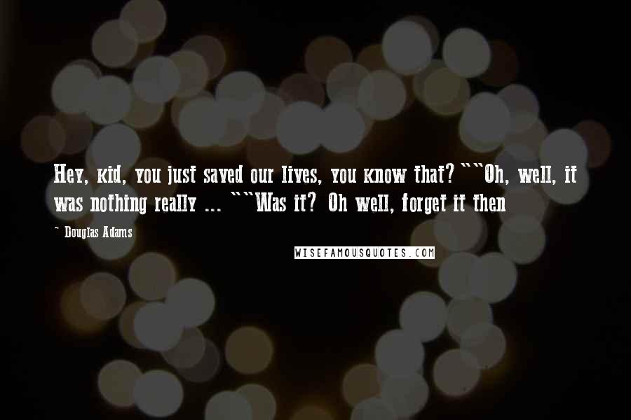 Douglas Adams Quotes: Hey, kid, you just saved our lives, you know that?""Oh, well, it was nothing really ... ""Was it? Oh well, forget it then