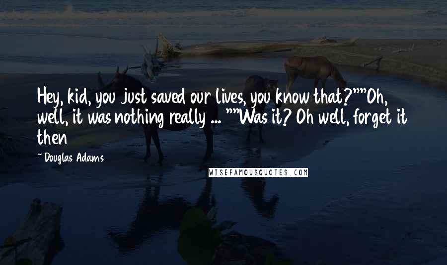 Douglas Adams Quotes: Hey, kid, you just saved our lives, you know that?""Oh, well, it was nothing really ... ""Was it? Oh well, forget it then