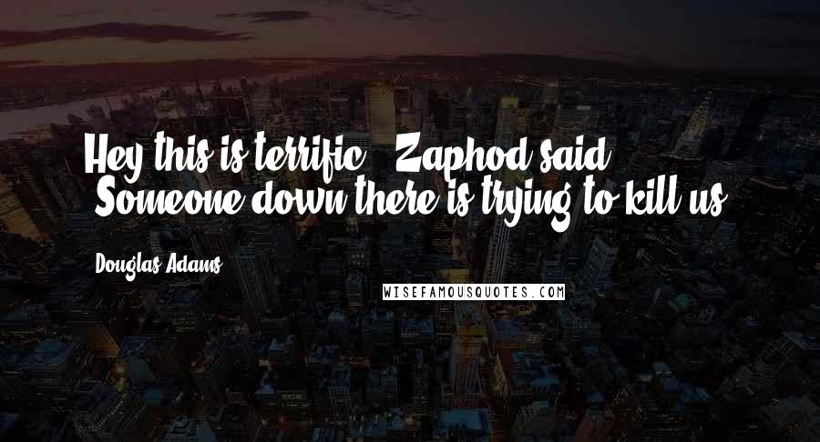 Douglas Adams Quotes: Hey this is terrific!" Zaphod said. "Someone down there is trying to kill us!