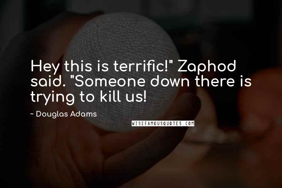 Douglas Adams Quotes: Hey this is terrific!" Zaphod said. "Someone down there is trying to kill us!