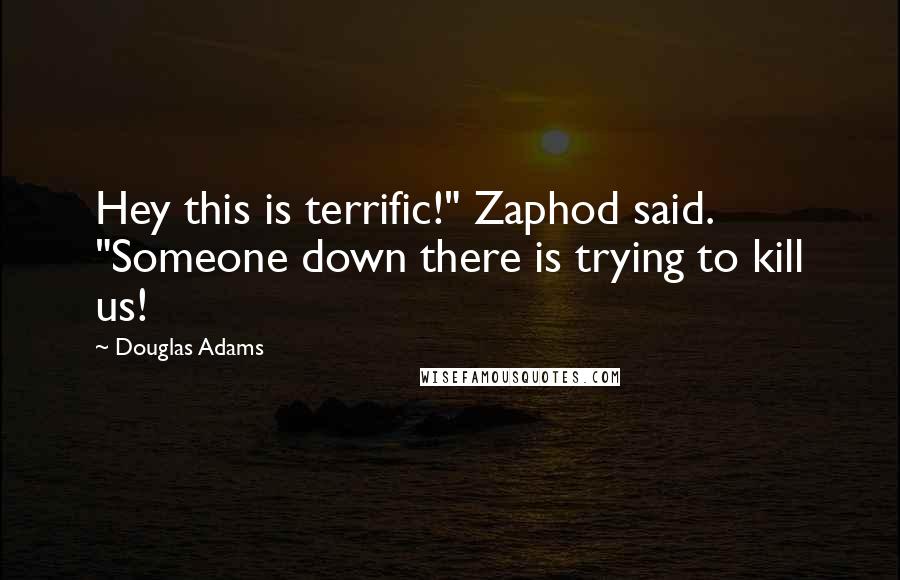 Douglas Adams Quotes: Hey this is terrific!" Zaphod said. "Someone down there is trying to kill us!