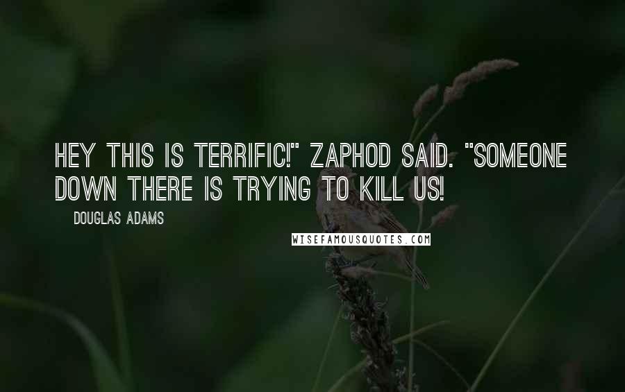 Douglas Adams Quotes: Hey this is terrific!" Zaphod said. "Someone down there is trying to kill us!