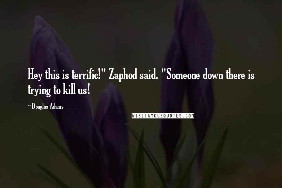 Douglas Adams Quotes: Hey this is terrific!" Zaphod said. "Someone down there is trying to kill us!