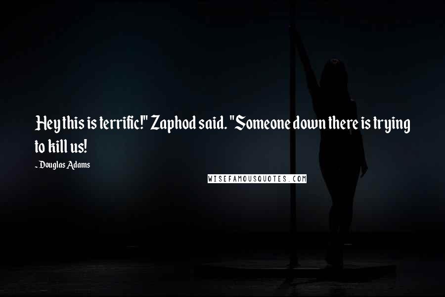 Douglas Adams Quotes: Hey this is terrific!" Zaphod said. "Someone down there is trying to kill us!