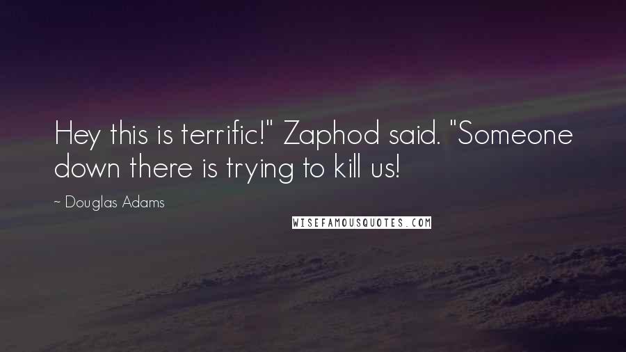 Douglas Adams Quotes: Hey this is terrific!" Zaphod said. "Someone down there is trying to kill us!