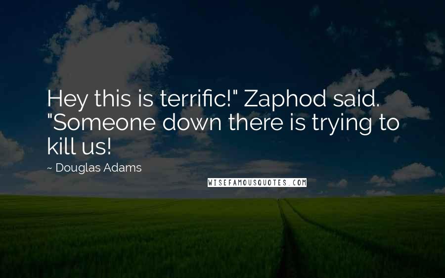 Douglas Adams Quotes: Hey this is terrific!" Zaphod said. "Someone down there is trying to kill us!