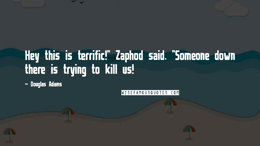 Douglas Adams Quotes: Hey this is terrific!" Zaphod said. "Someone down there is trying to kill us!