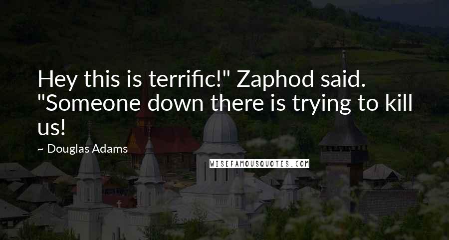 Douglas Adams Quotes: Hey this is terrific!" Zaphod said. "Someone down there is trying to kill us!