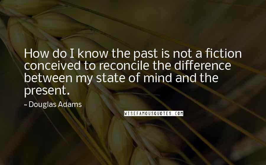 Douglas Adams Quotes: How do I know the past is not a fiction conceived to reconcile the difference between my state of mind and the present.