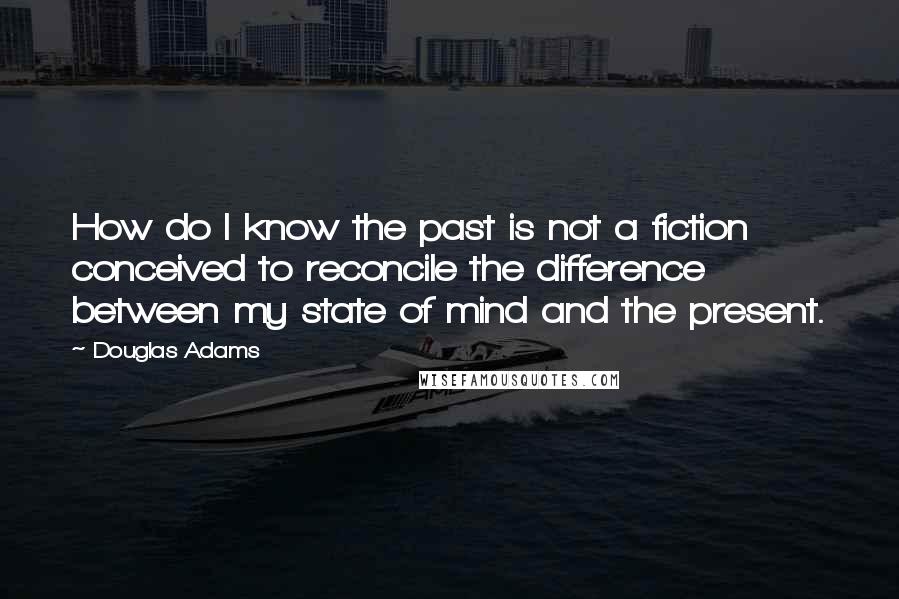 Douglas Adams Quotes: How do I know the past is not a fiction conceived to reconcile the difference between my state of mind and the present.