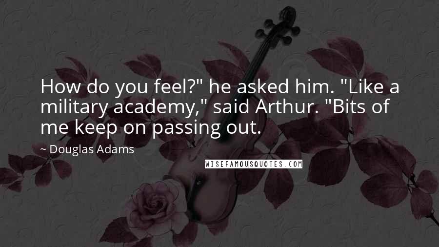 Douglas Adams Quotes: How do you feel?" he asked him. "Like a military academy," said Arthur. "Bits of me keep on passing out.