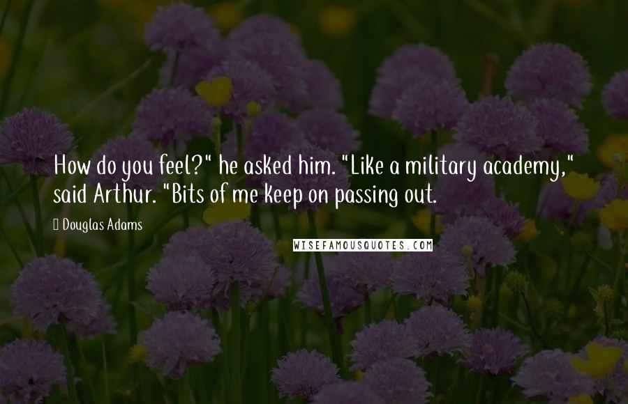 Douglas Adams Quotes: How do you feel?" he asked him. "Like a military academy," said Arthur. "Bits of me keep on passing out.