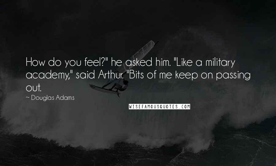 Douglas Adams Quotes: How do you feel?" he asked him. "Like a military academy," said Arthur. "Bits of me keep on passing out.